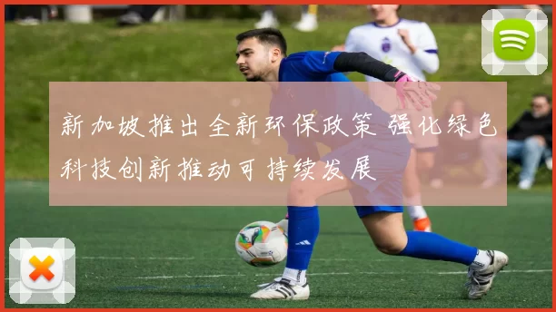 新加坡推出全新环保政策 强化绿色科技创新推动可持续发展