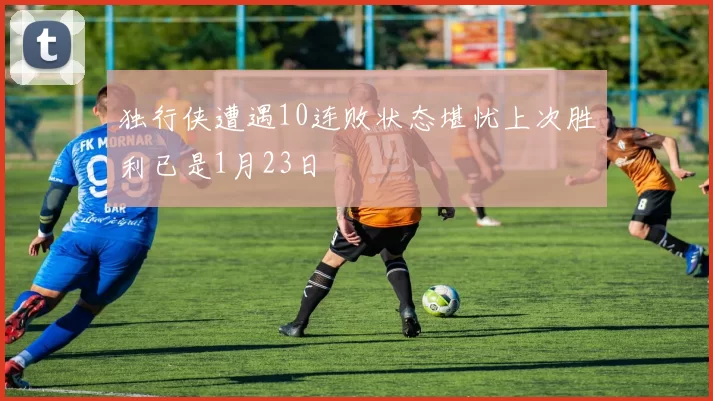 独行侠遭遇10连败状态堪忧上次胜利已是1月23日
