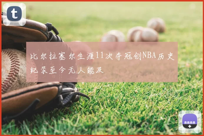 比尔拉塞尔生涯11次夺冠创NBA历史纪录至今无人能及