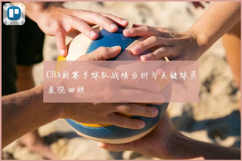 CBA新赛季球队战绩分析与关键球员表现回顾