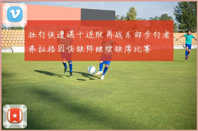独行侠遭遇十连败再战东部步行者弗拉格因伤缺阵继续缺席比赛