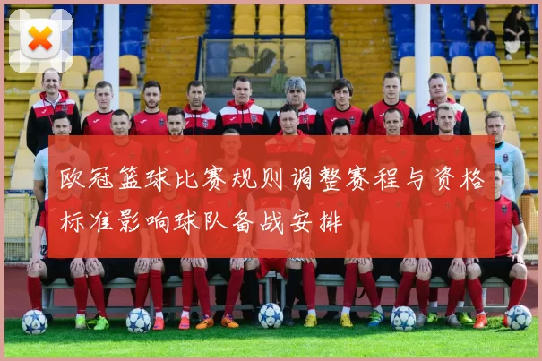 欧冠篮球比赛规则调整赛程与资格标准影响球队备战安排