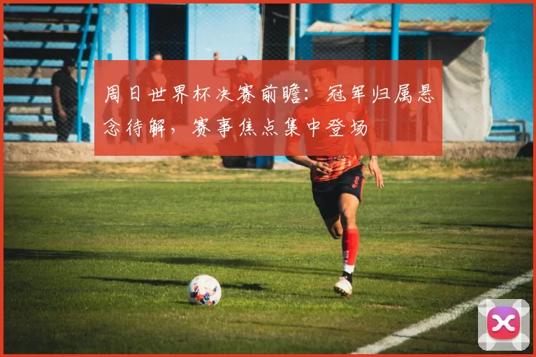 周日世界杯决赛前瞻:冠军归属悬念待解,赛事焦点集中登场