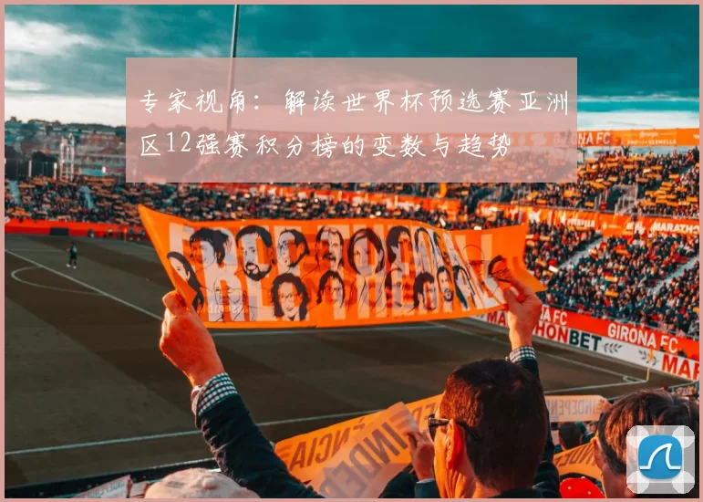 专家视角:解读世界杯预选赛亚洲区12强赛积分榜的变数与趋势
