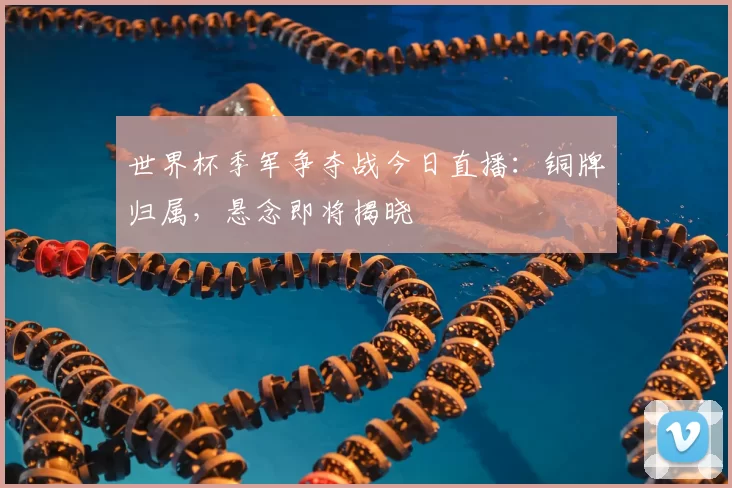 世界杯季军争夺战今日直播:铜牌归属,悬念即将揭晓