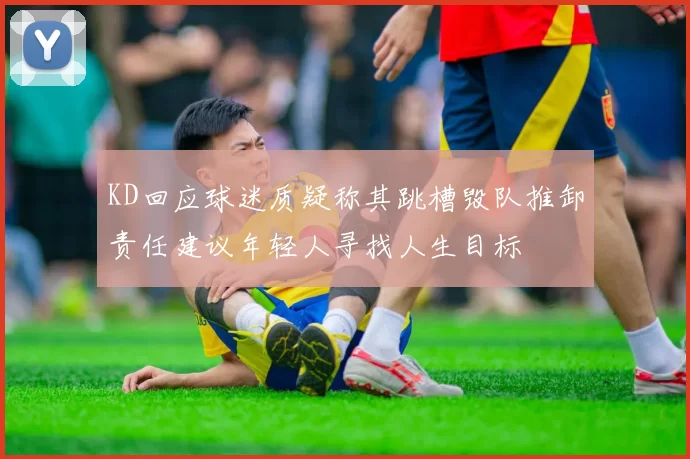KD回应球迷质疑称其跳槽毁队推卸责任建议年轻人寻找人生目标