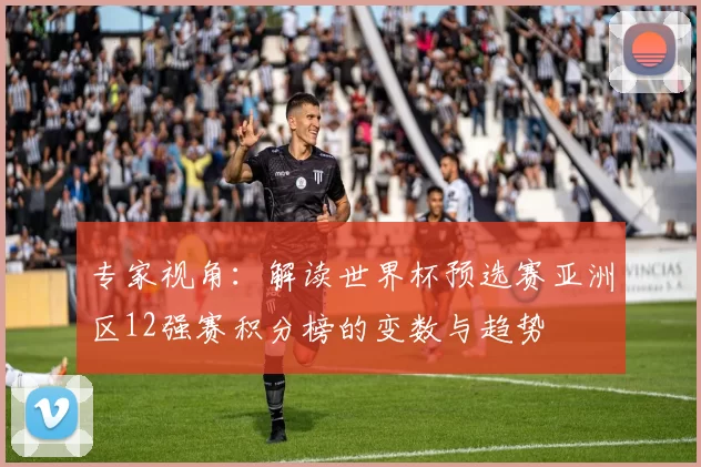 专家视角:解读世界杯预选赛亚洲区12强赛积分榜的变数与趋势