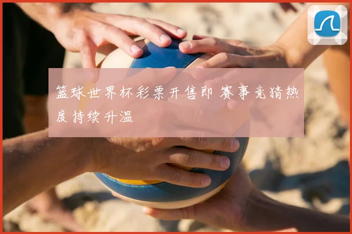 篮球世界杯彩票开售即 赛事竞猜热度持续升温