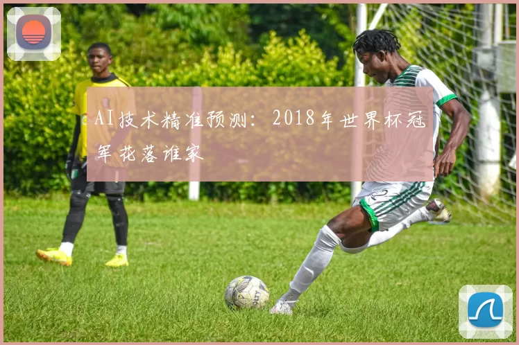 AI技术精准预测:2018年世界杯冠军花落谁家