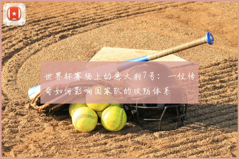 世界杯赛场上的意大利7号:一位传奇如何影响国家队的攻防体系