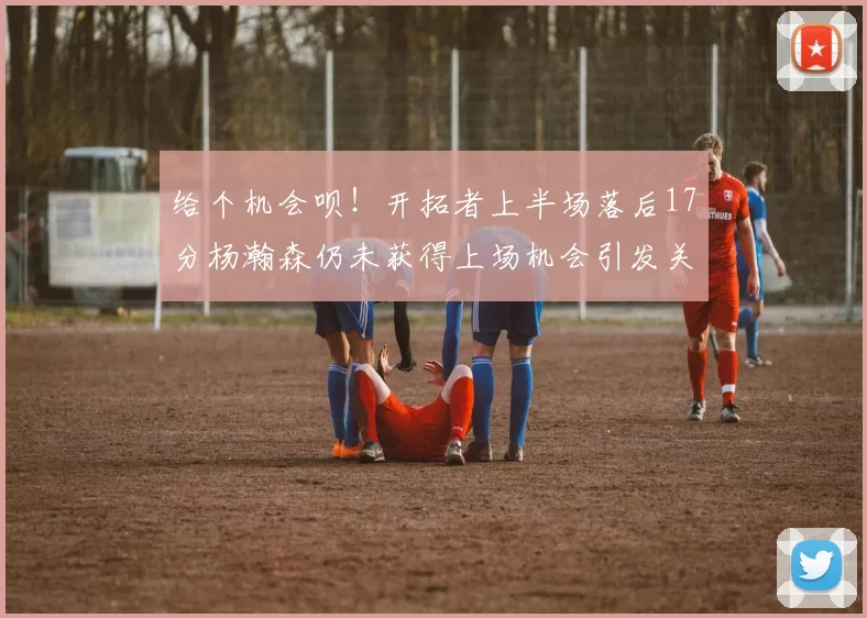 给个机会呗！开拓者上半场落后17分杨瀚森仍未获得上场机会引发关注