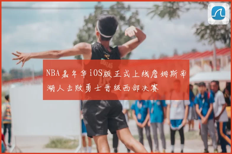 NBA嘉年华iOS版正式上线詹姆斯率湖人击败勇士晋级西部决赛