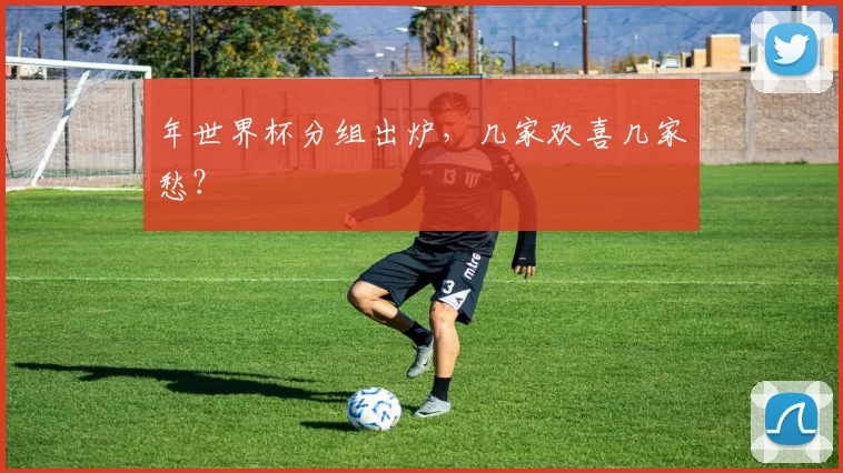 年世界杯分组出炉,几家欢喜几家愁?