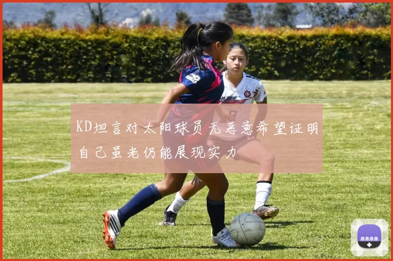 KD坦言对太阳球员无恶意希望证明自己虽老仍能展现实力