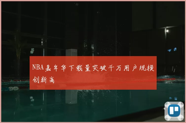 NBA嘉年华下载量突破千万用户规模创新高