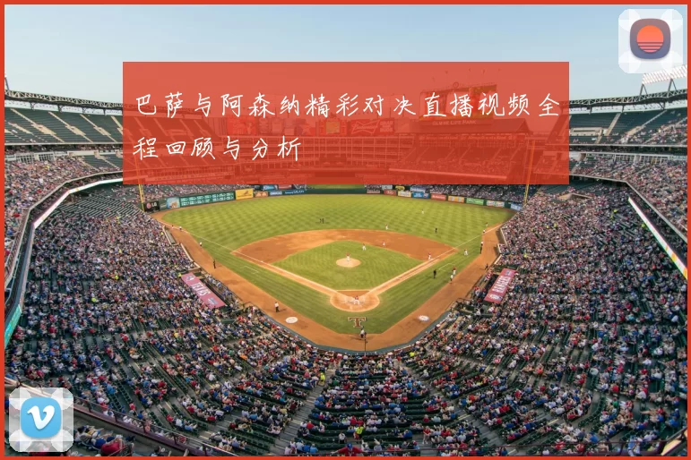 巴萨与阿森纳精彩对决直播视频全程回顾与分析