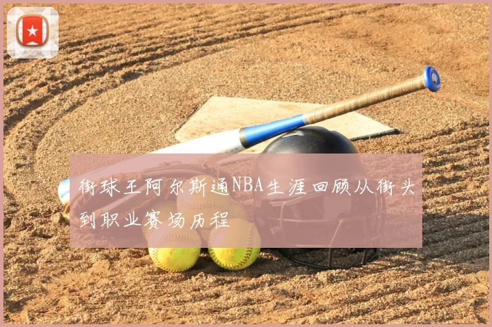 街球王阿尔斯通NBA生涯回顾从街头到职业赛场历程