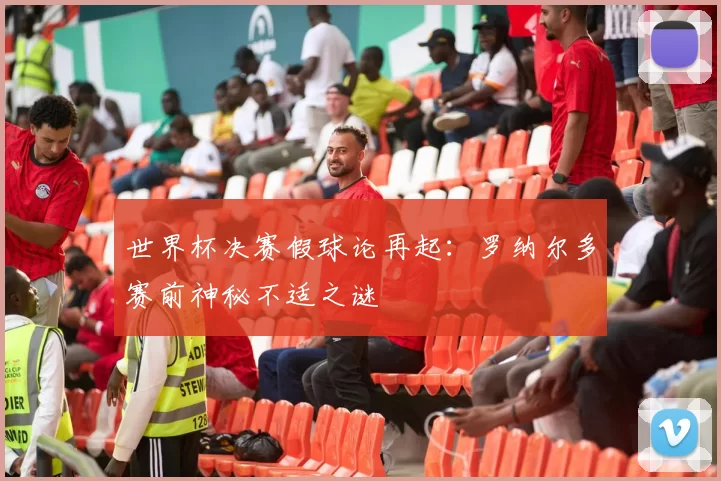 世界杯决赛假球论再起：罗纳尔多赛前神秘不适之谜