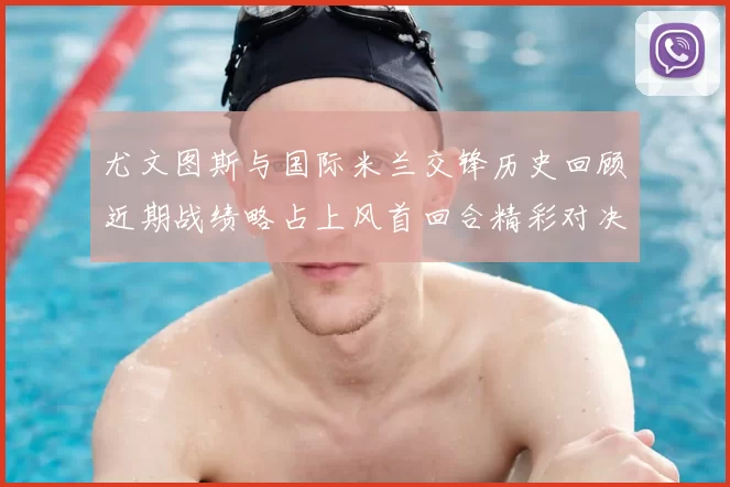 尤文图斯与国际米兰交锋历史回顾近期战绩略占上风首回合精彩对决回顾