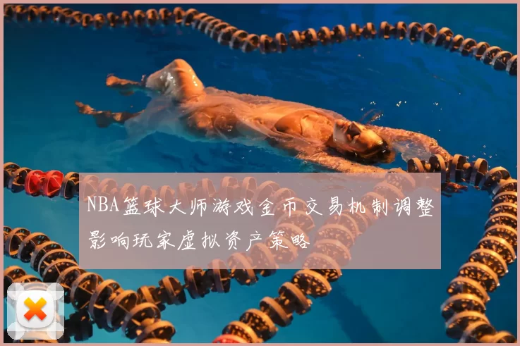 NBA篮球大师游戏金币交易机制调整影响玩家虚拟资产策略