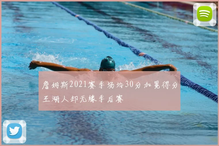 詹姆斯2021赛季场均30分加冕得分王湖人却无缘季后赛
