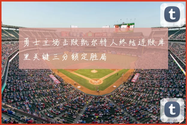 勇士主场击败凯尔特人终结连败库里关键三分锁定胜局