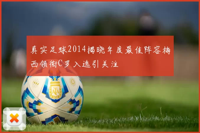 真实足球2014揭晓年度最佳阵容梅西领衔C罗入选引关注
