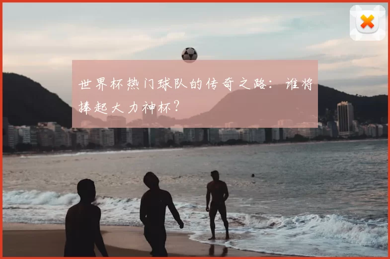 世界杯热门球队的传奇之路：谁将捧起大力神杯？