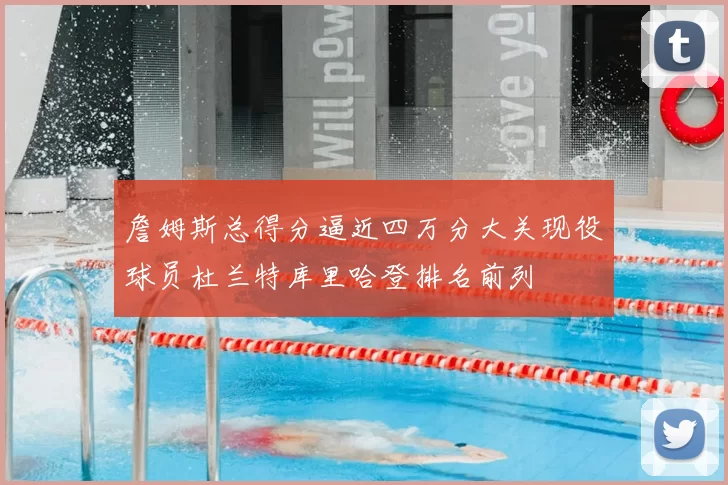 詹姆斯总得分逼近四万分大关现役球员杜兰特库里哈登排名前列