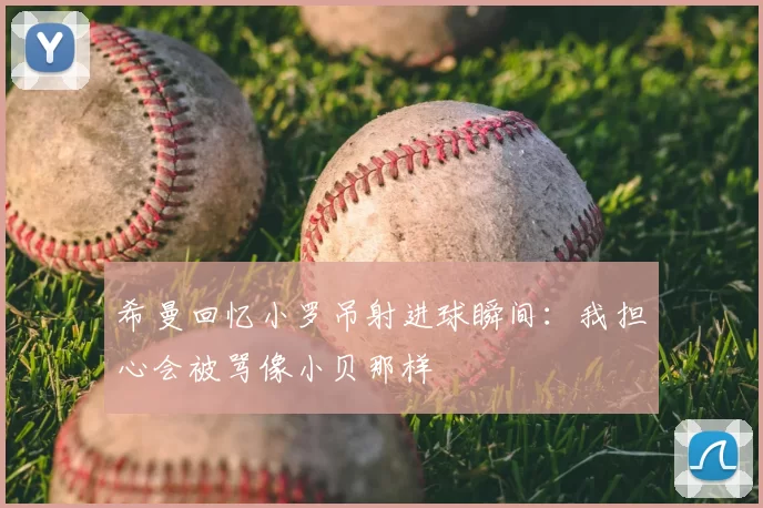 希曼回忆小罗吊射进球瞬间：我担心会被骂像小贝那样