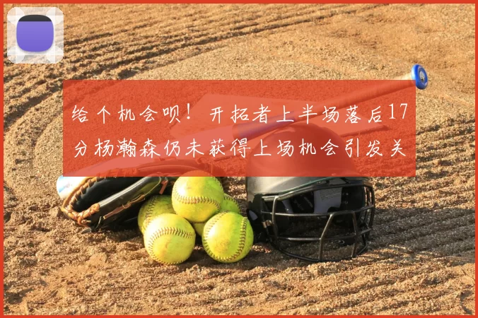 给个机会呗！开拓者上半场落后17分杨瀚森仍未获得上场机会引发关注