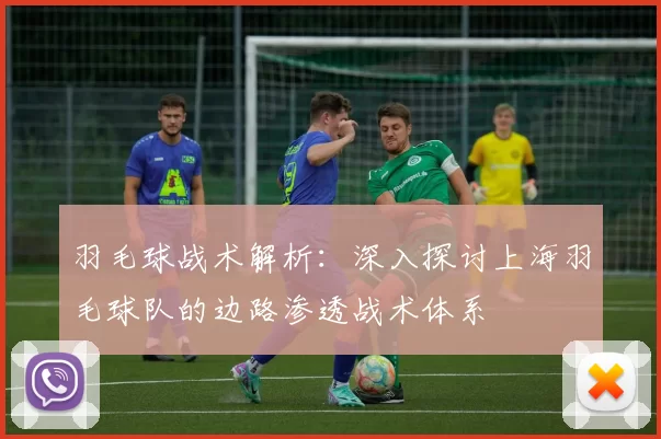 羽毛球战术解析:深入探讨上海羽毛球队的边路渗透战术体系