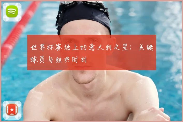 世界杯赛场上的意大利之星:关键球员与经典时刻