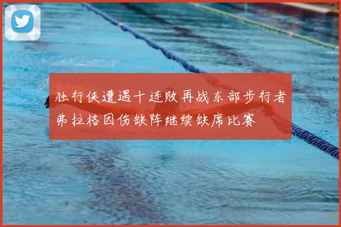 独行侠遭遇十连败再战东部步行者弗拉格因伤缺阵继续缺席比赛
