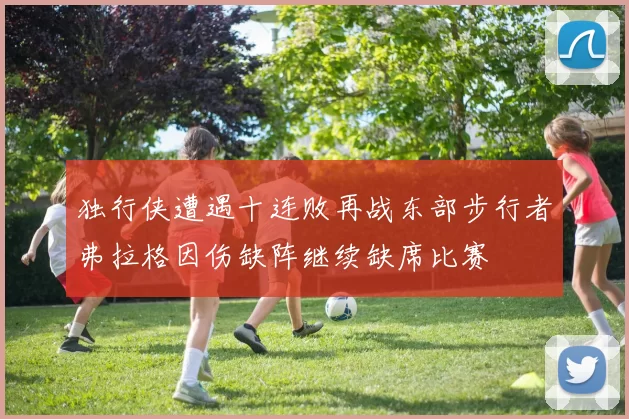 独行侠遭遇十连败再战东部步行者弗拉格因伤缺阵继续缺席比赛