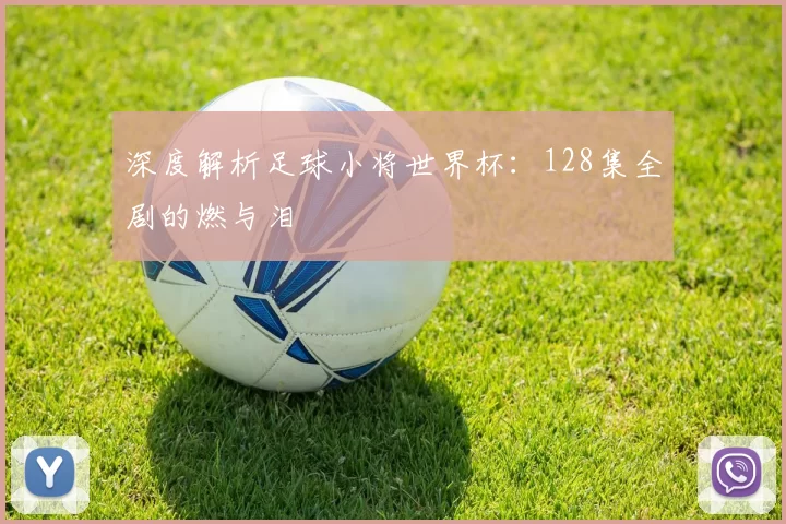 深度解析足球小将世界杯:128集全剧的燃与泪