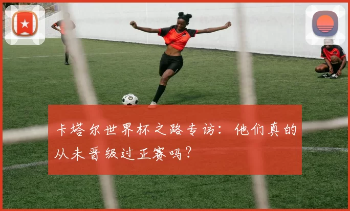 卡塔尔世界杯之路专访:他们真的从未晋级过正赛吗?