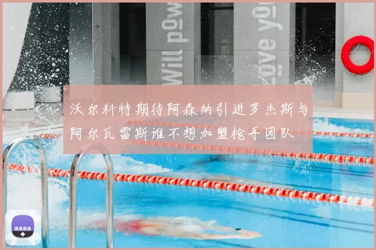 沃尔科特期待阿森纳引进罗杰斯与阿尔瓦雷斯谁不想加盟枪手团队