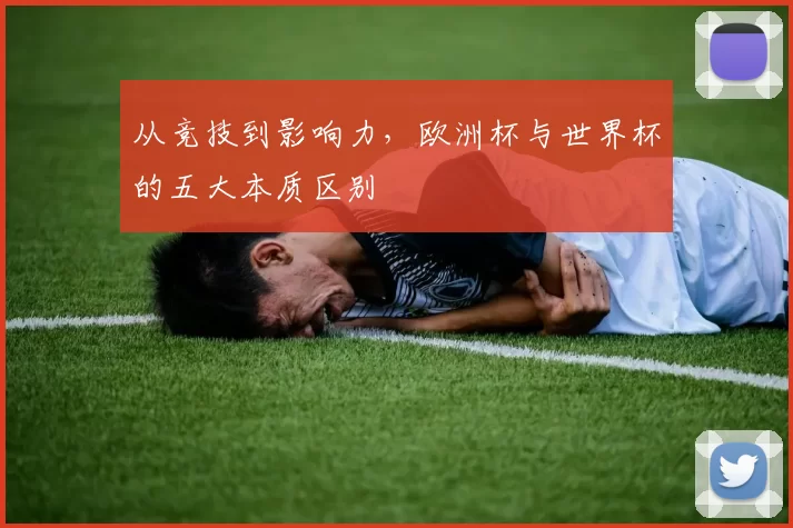 从竞技到影响力,欧洲杯与世界杯的五大本质区别