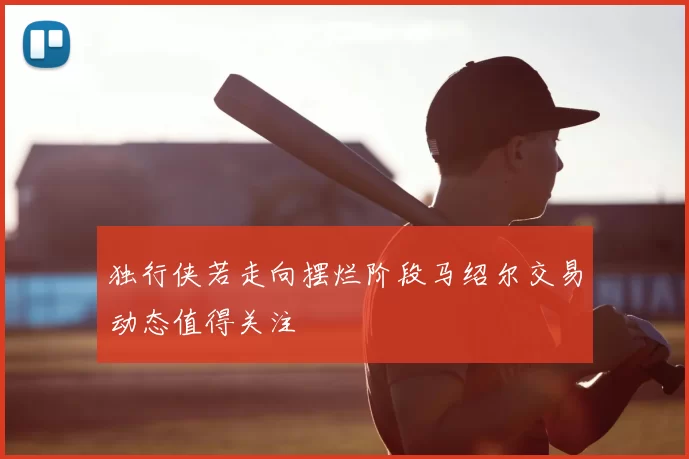 独行侠若走向摆烂阶段马绍尔交易动态值得关注