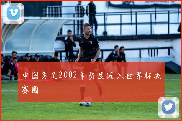 中国男足2002年首度闯入世界杯决赛圈
