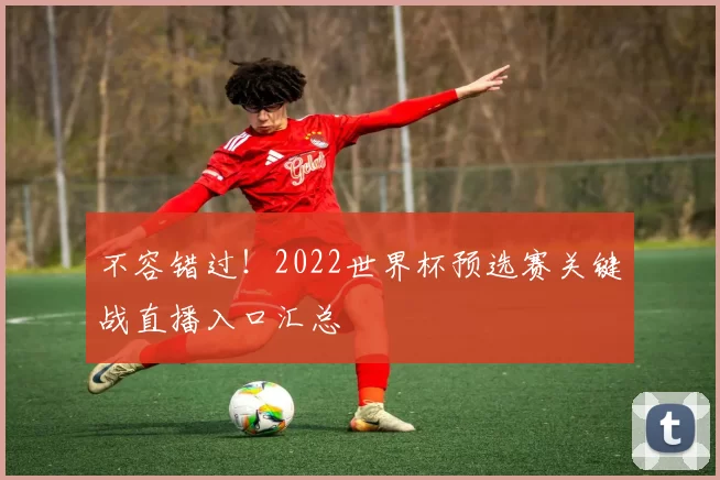 不容错过!2022世界杯预选赛关键战直播入口汇总