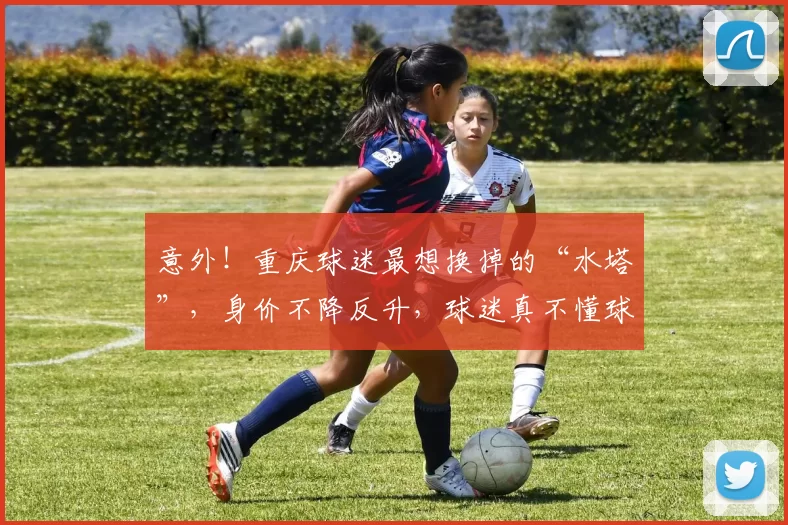 意外!重庆球迷最想换掉的“水塔”,身价不降反升,球迷真不懂球