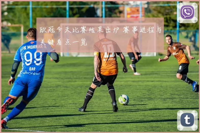 欧冠今天比赛结果出炉 赛事进程与关键看点一览