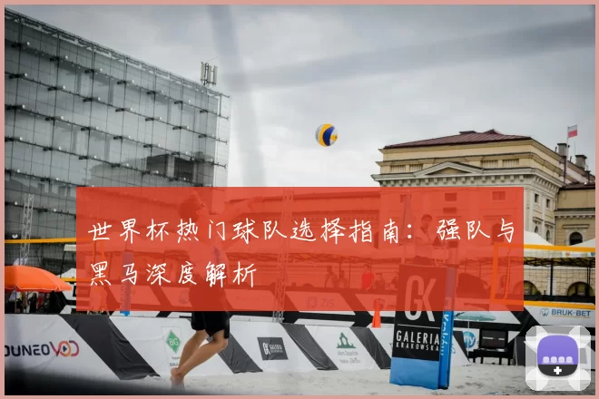 世界杯热门球队选择指南：强队与黑马深度解析