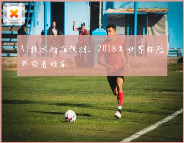 AI技术精准预测:2018年世界杯冠军花落谁家