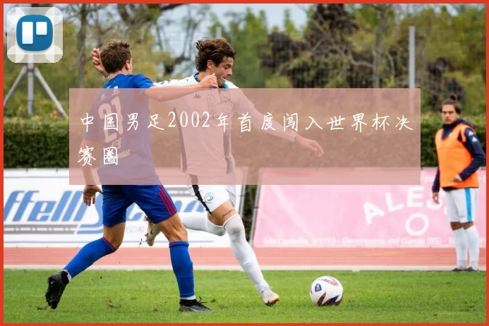 中国男足2002年首度闯入世界杯决赛圈