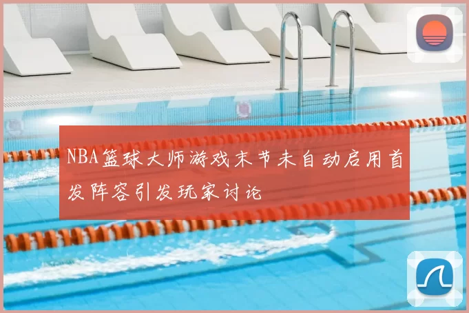 NBA篮球大师游戏末节未自动启用首发阵容引发玩家讨论