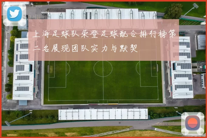 上海足球队荣登足球配合排行榜第二名展现团队实力与默契