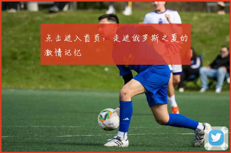 点击进入首页,走进俄罗斯之夏的激情记忆